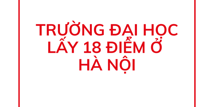 Top 10 Trường Đại Học Lấy 18 Điểm Ở Hà Nội